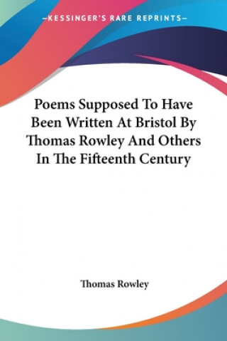 Carte Poems Supposed To Have Been Written At Bristol By Thomas Rowley And Others In The Fifteenth Century Thomas Rowley