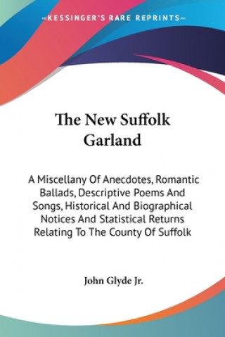 Knjiga The New Suffolk Garland: A Miscellany Of Anecdotes, Romantic Ballads, Descriptive Poems And Songs, Historical And Biographical Notices And Statistical John Glyde Jr.