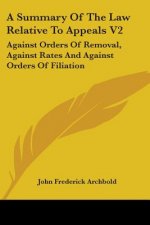 A Summary Of The Law Relative To Appeals V2: Against Orders Of Removal, Against Rates And Against Orders Of Filiation