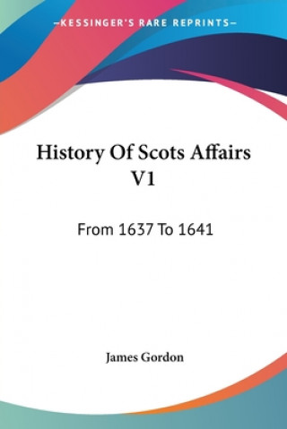 Kniha History Of Scots Affairs V1: From 1637 To 1641 James Gordon