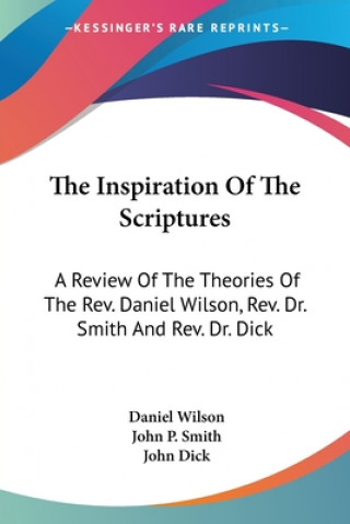 Carte The Inspiration Of The Scriptures: A Review Of The Theories Of The Rev. Daniel Wilson, Rev. Dr. Smith And Rev. Dr. Dick John Dick
