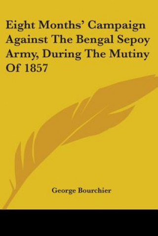 Knjiga Eight Months' Campaign Against The Bengal Sepoy Army, During The Mutiny Of 1857 George Bourchier