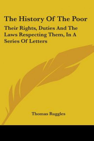 Kniha The History Of The Poor: Their Rights, Duties And The Laws Respecting Them, In A Series Of Letters Thomas Ruggles