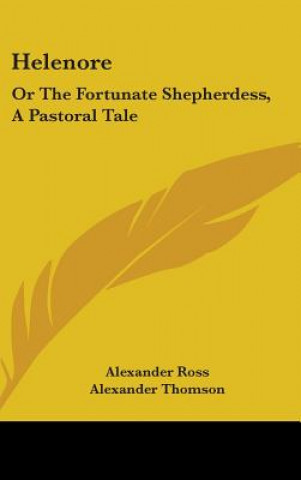 Carte Helenore: Or The Fortunate Shepherdess, A Pastoral Tale Alexander Ross