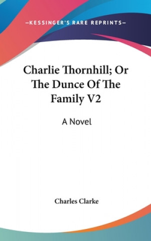 Carte Charlie Thornhill; Or The Dunce Of The Family V2: A Novel Charles Clarke