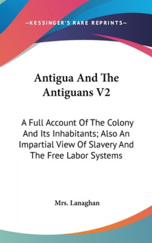 Knjiga Antigua And The Antiguans V2: A Full Account Of The Colony And Its Inhabitants; Also An Impartial View Of Slavery And The Free Labor Systems Mrs. Lanaghan