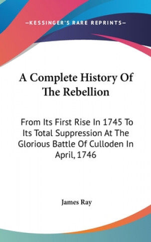 Carte A Complete History Of The Rebellion: From Its First Rise In 1745 To Its Total Suppression At The Glorious Battle Of Culloden In April, 1746 James Ray
