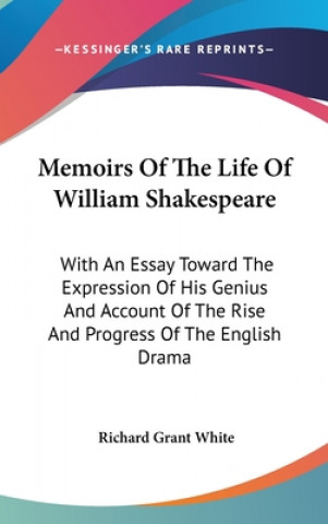 Kniha Memoirs Of The Life Of William Shakespeare: With An Essay Toward The Expression Of His Genius And Account Of The Rise And Progress Of The English Dram Richard Grant White