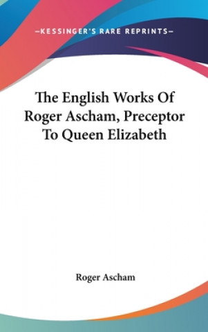 Carte The English Works Of Roger Ascham, Preceptor To Queen Elizabeth Roger Ascham