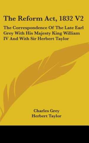 Carte The Reform Act, 1832 V2: The Correspondence Of The Late Earl Grey With His Majesty King William IV And With Sir Herbert Taylor Herbert Taylor