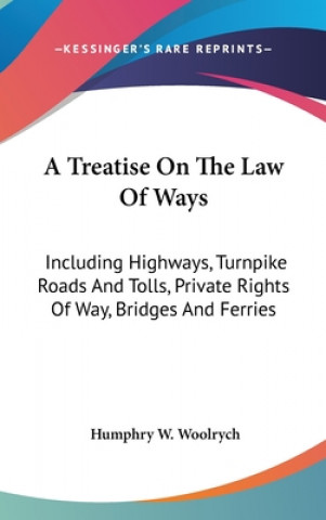 Kniha A Treatise On The Law Of Ways: Including Highways, Turnpike Roads And Tolls, Private Rights Of Way, Bridges And Ferries Humphry W. Woolrych