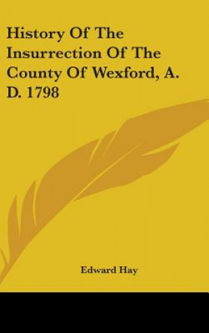 Книга History Of The Insurrection Of The County Of Wexford, A. D. 1798 Edward Hay