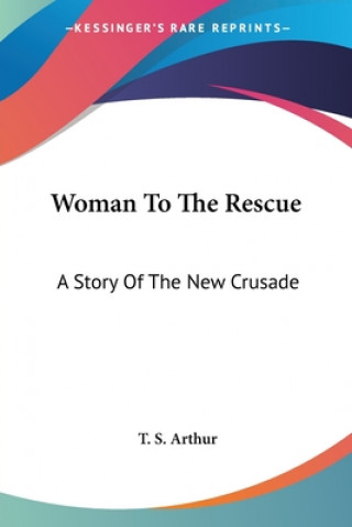 Kniha Woman To The Rescue: A Story Of The New Crusade T. S. Arthur