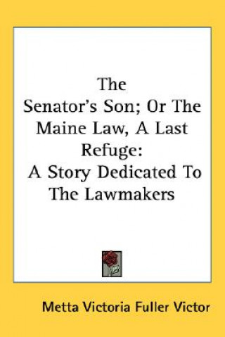 Kniha The Senator's Son; Or The Maine Law, A Last Refuge: A Story Dedicated To The Lawmakers Metta Victoria Fuller Victor