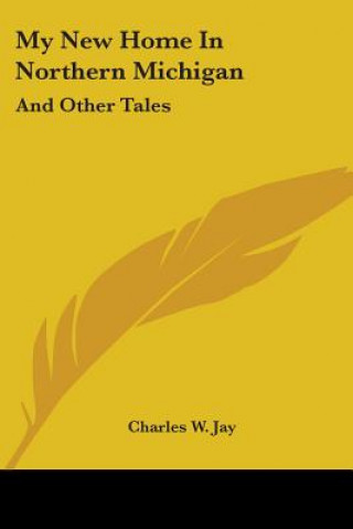 Buch My New Home In Northern Michigan: And Other Tales Charles W. Jay