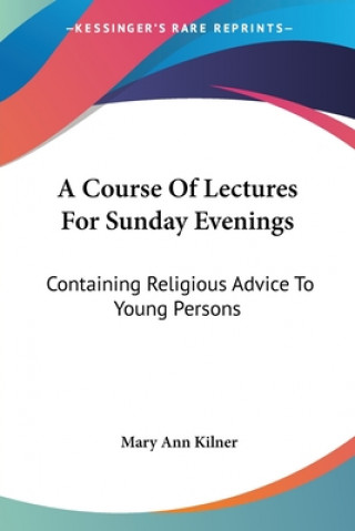 Книга A Course Of Lectures For Sunday Evenings: Containing Religious Advice To Young Persons Mary Ann Kilner