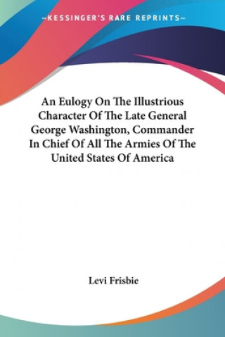 Kniha An Eulogy On The Illustrious Character Of The Late General George Washington, Commander In Chief Of All The Armies Of The United States Of America Levi Frisbie