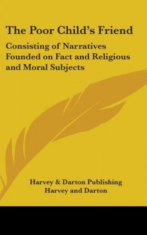 Kniha The Poor Child's Friend: Consisting Of Narratives Founded On Fact And Religious And Moral Subjects Harvey And Darton