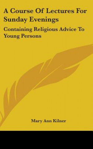 Könyv A Course Of Lectures For Sunday Evenings: Containing Religious Advice To Young Persons Mary Ann Kilner