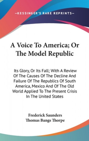 Buch A Voice To America; Or The Model Republic: Its Glory, Or Its Fall; With A Review Of The Causes Of The Decline And Failure Of The Republics Of South Am Thomas Bangs Thorpe