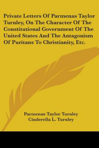 Kniha Private Letters Of Parmenas Taylor Turnley, On The Character Of The Constitutional Government Of The United States And The Antagonism Of Puritans To C Parmenas Taylor Turnley