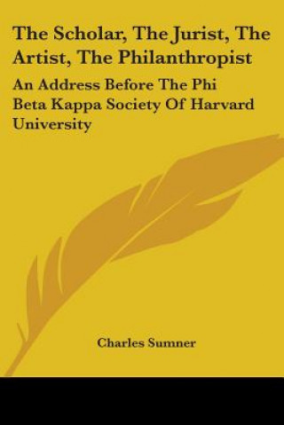 Könyv The Scholar, The Jurist, The Artist, The Philanthropist: An Address Before The Phi Beta Kappa Society Of Harvard University Charles Sumner