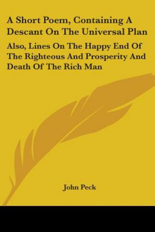 Kniha A Short Poem, Containing A Descant On The Universal Plan: Also, Lines On The Happy End Of The Righteous And Prosperity And Death Of The Rich Man John Peck