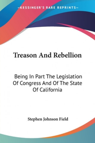 Carte Treason And Rebellion: Being In Part The Legislation Of Congress And Of The State Of California Stephen Johnson Field