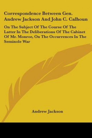 Kniha Correspondence Between Gen. Andrew Jackson And John C. Calhoun: On The Subject Of The Course Of The Latter In The Deliberations Of The Cabinet Of Mr. Andrew Jackson