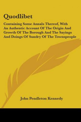 Kniha Quodlibet: Containing Some Annals Thereof, With An Authentic Account Of The Origin And Growth Of The Borough And The Sayings And Doings Of Sundry Of T John Pendleton Kennedy