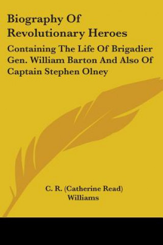 Könyv Biography Of Revolutionary Heroes: Containing The Life Of Brigadier Gen. William Barton And Also Of Captain Stephen Olney Williams