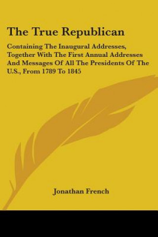 Βιβλίο The True Republican: Containing The Inaugural Addresses, Together With The First Annual Addresses And Messages Of All The Presidents Of The U.S., From Jonathan French