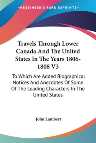 Kniha Travels Through Lower Canada And The United States In The Years 1806-1808 V3: To Which Are Added Biographical Notices And Anecdotes Of Some Of The Lea John Lambert