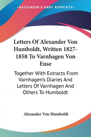 Carte Letters Of Alexander Von Humboldt, Written 1827-1858 To Varnhagen Von Ense: Together With Extracts From Varnhagen's Diaries And Letters Of Varnhagen A Alexander Von Humboldt