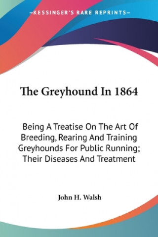Carte The Greyhound In 1864: Being A Treatise On The Art Of Breeding, Rearing And Training Greyhounds For Public Running; Their Diseases And Treatment John H. Walsh