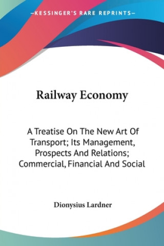Könyv Railway Economy: A Treatise On The New Art Of Transport; Its Management, Prospects And Relations; Commercial, Financial And Social Dionysius Lardner