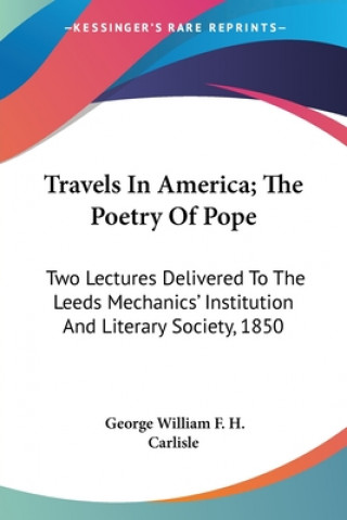 Carte Travels In America; The Poetry Of Pope: Two Lectures Delivered To The Leeds Mechanics' Institution And Literary Society, 1850 George William F. H. Carlisle