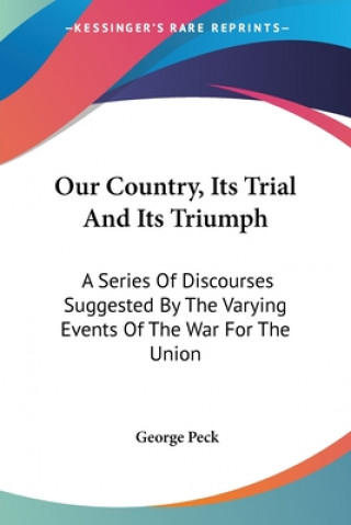 Kniha Our Country, Its Trial And Its Triumph: A Series Of Discourses Suggested By The Varying Events Of The War For The Union George Peck