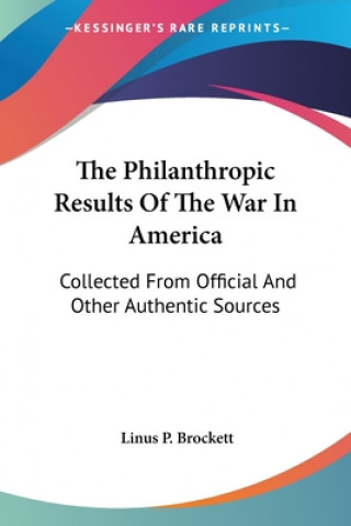 Kniha The Philanthropic Results Of The War In America: Collected From Official And Other Authentic Sources Linus P. Brockett