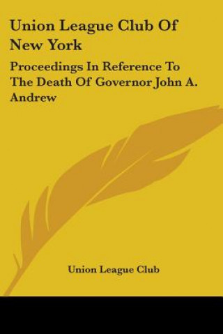 Könyv Union League Club Of New York: Proceedings In Reference To The Death Of Governor John A. Andrew Union League Club