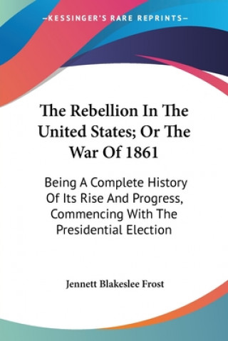 Carte The Rebellion In The United States; Or The War Of 1861: Being A Complete History Of Its Rise And Progress, Commencing With The Presidential Election Jennett Blakeslee Frost