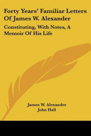 Carte Forty Years' Familiar Letters Of James W. Alexander: Constituting, With Notes, A Memoir Of His Life James W. Alexander