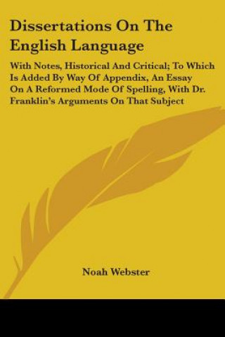 Livre Dissertations On The English Language: With Notes, Historical And Critical; To Which Is Added By Way Of Appendix, An Essay On A Reformed Mode Of Spell Noah Webster