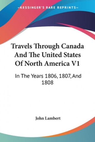 Kniha Travels Through Canada And The United States Of North America V1: In The Years 1806, 1807, And 1808 John Lambert