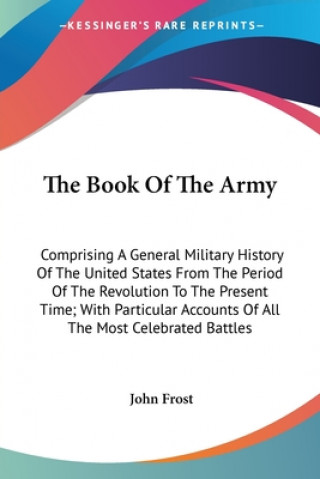 Книга The Book Of The Army: Comprising A General Military History Of The United States From The Period Of The Revolution To The Present Time; With Particula John Frost