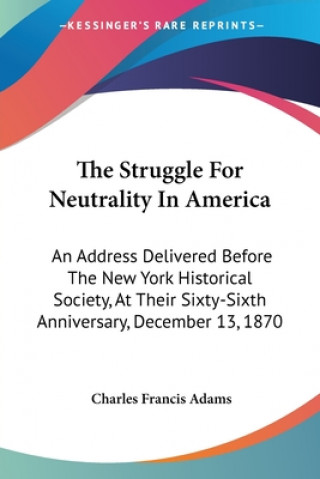 Könyv The Struggle For Neutrality In America: An Address Delivered Before The New York Historical Society, At Their Sixty-Sixth Anniversary, December 13, 18 Charles Francis Adams