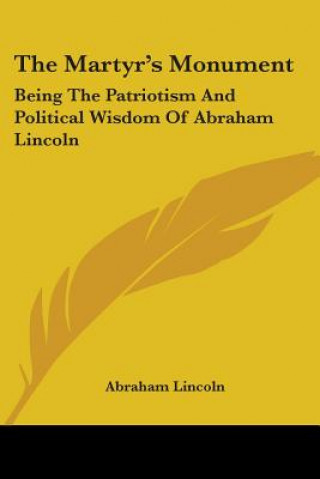 Kniha The Martyr's Monument: Being The Patriotism And Political Wisdom Of Abraham Lincoln Abraham Lincoln