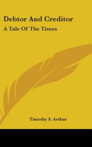 Könyv Debtor And Creditor: A Tale Of The Times Timothy S. Arthur