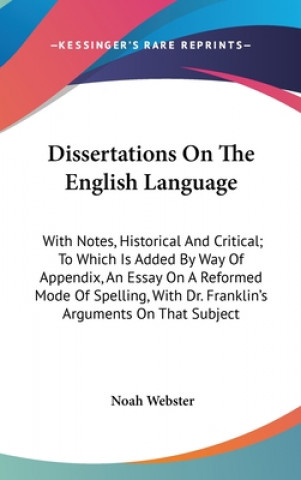 Książka Dissertations On The English Language: With Notes, Historical And Critical; To Which Is Added By Way Of Appendix, An Essay On A Reformed Mode Of Spell Noah Webster