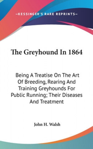 Książka The Greyhound In 1864: Being A Treatise On The Art Of Breeding, Rearing And Training Greyhounds For Public Running; Their Diseases And Treatment John H. Walsh